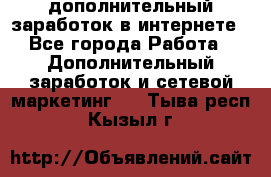 дополнительный заработок в интернете - Все города Работа » Дополнительный заработок и сетевой маркетинг   . Тыва респ.,Кызыл г.